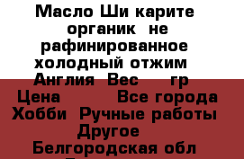 Масло Ши карите, органик, не рафинированное, холодный отжим.  Англия  Вес: 100гр › Цена ­ 449 - Все города Хобби. Ручные работы » Другое   . Белгородская обл.,Белгород г.